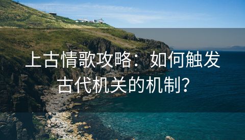 上古情歌攻略：如何触发古代机关的机制？