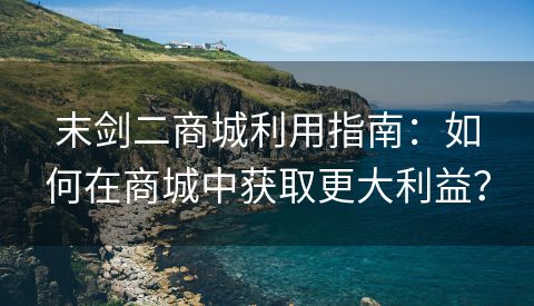 末剑二商城利用指南：如何在商城中获取更大利益？