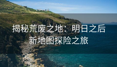 揭秘荒废之地：明日之后新地图探险之旅