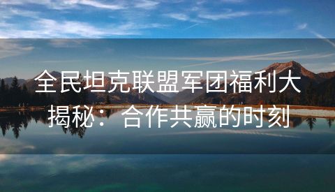 全民坦克联盟军团福利大揭秘：合作共赢的时刻