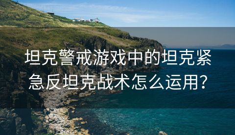 坦克警戒游戏中的坦克紧急反坦克战术怎么运用？