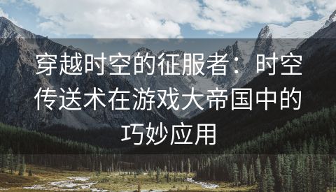 穿越时空的征服者：时空传送术在游戏大帝国中的巧妙应用