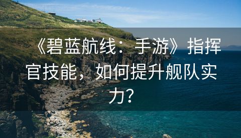 《碧蓝航线：手游》指挥官技能，如何提升舰队实力？