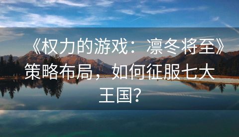 《权力的游戏：凛冬将至》策略布局，如何征服七大王国？