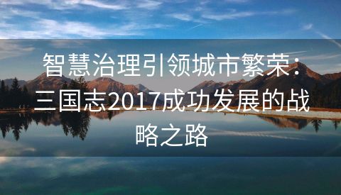 智慧治理引领城市繁荣：三国志2017成功发展的战略之路