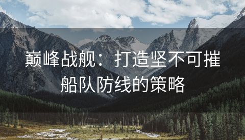 巅峰战舰：打造坚不可摧船队防线的策略