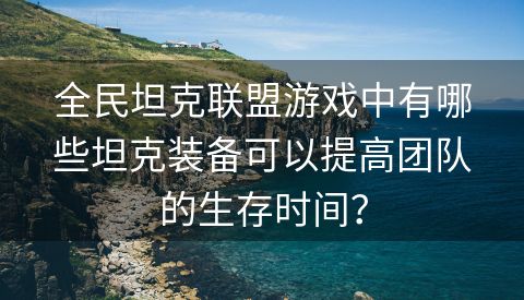 全民坦克联盟游戏中有哪些坦克装备可以提高团队的生存时间？