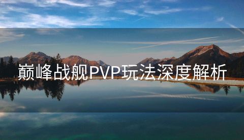 巅峰战舰PVP玩法深度解析