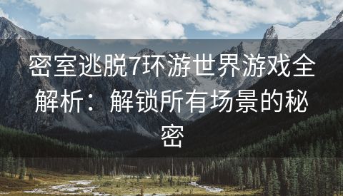 密室逃脱7环游世界游戏全解析：解锁所有场景的秘密