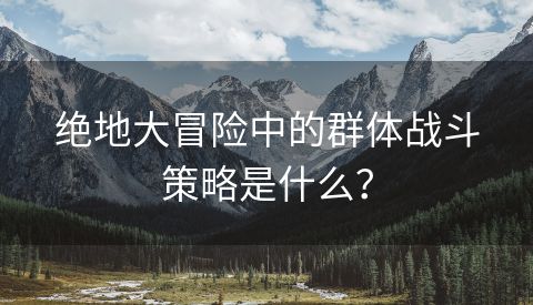 绝地大冒险中的群体战斗策略是什么？