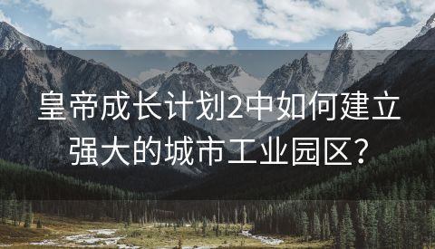 皇帝成长计划2中如何建立强大的城市工业园区？