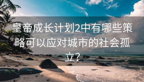 皇帝成长计划2中有哪些策略可以应对城市的社会孤立？