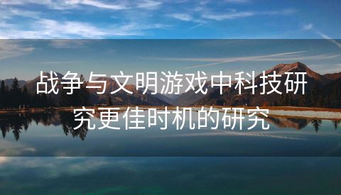 战争与文明游戏中科技研究更佳时机的研究