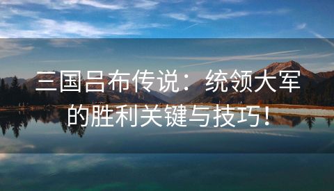 三国吕布传说：统领大军的胜利关键与技巧！