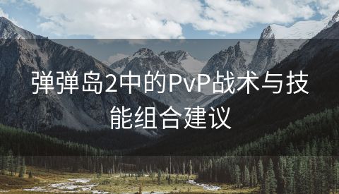 弹弹岛2中的PvP战术与技能组合建议