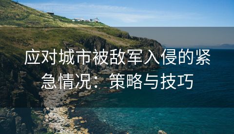 应对城市被敌军入侵的紧急情况：策略与技巧