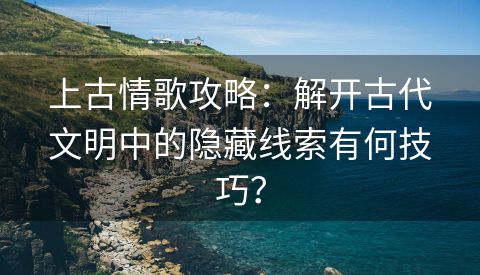 上古情歌攻略：解开古代文明中的隐藏线索有何技巧？