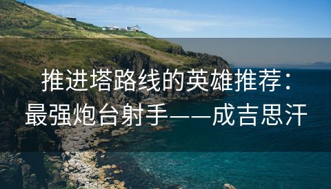 推进塔路线的英雄推荐：最强炮台射手——成吉思汗