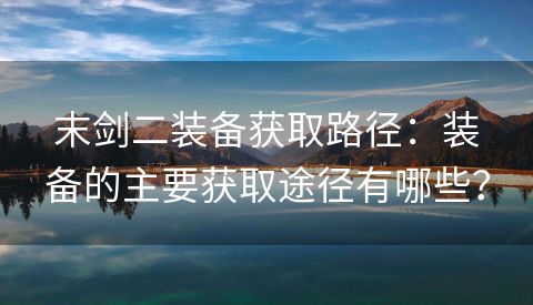 末剑二装备获取路径：装备的主要获取途径有哪些？