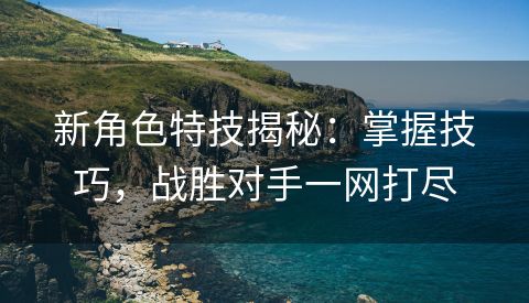 新角色特技揭秘：掌握技巧，战胜对手一网打尽