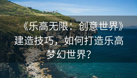 《乐高无限：创意世界》建造技巧，如何打造乐高梦幻世界？