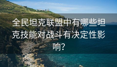 全民坦克联盟中有哪些坦克技能对战斗有决定性影响？