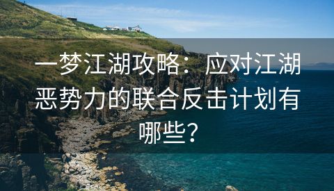 一梦江湖攻略：应对江湖恶势力的联合反击计划有哪些？