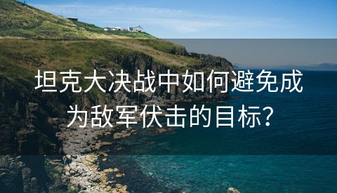 坦克大决战中如何避免成为敌军伏击的目标？