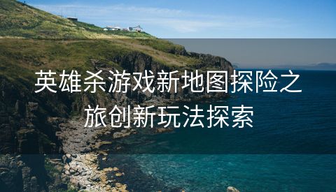 英雄杀游戏新地图探险之旅创新玩法探索