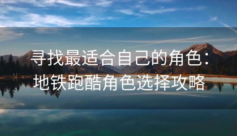 寻找最适合自己的角色：地铁跑酷角色选择攻略