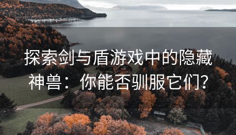 探索剑与盾游戏中的隐藏神兽：你能否驯服它们？