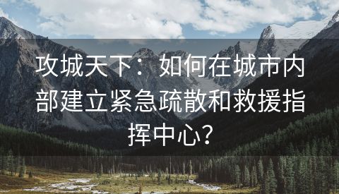 攻城天下：如何在城市内部建立紧急疏散和救援指挥中心？