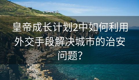 皇帝成长计划2中如何利用外交手段解决城市的治安问题？