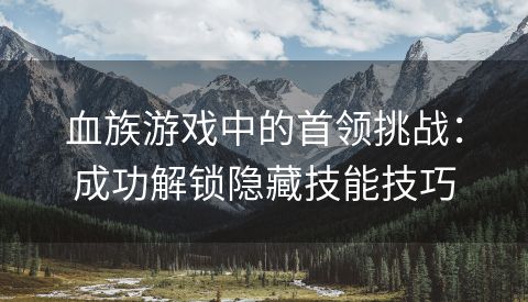 血族游戏中的首领挑战：成功解锁隐藏技能技巧