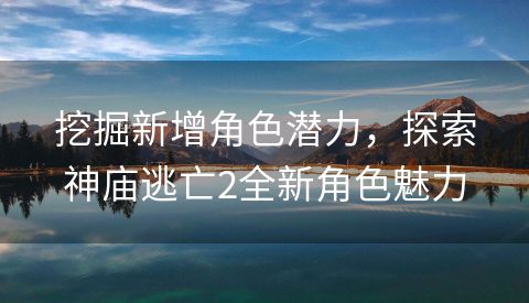 挖掘新增角色潜力，探索神庙逃亡2全新角色魅力