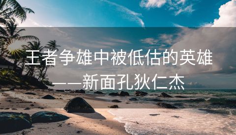 王者争雄中被低估的英雄——新面孔狄仁杰