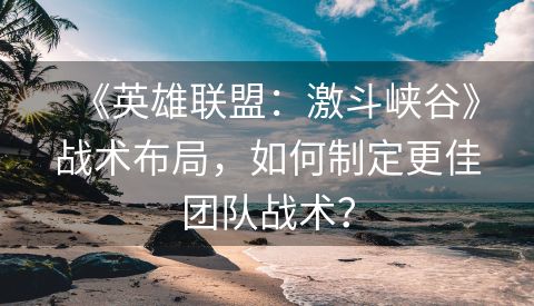 《英雄联盟：激斗峡谷》战术布局，如何制定更佳团队战术？