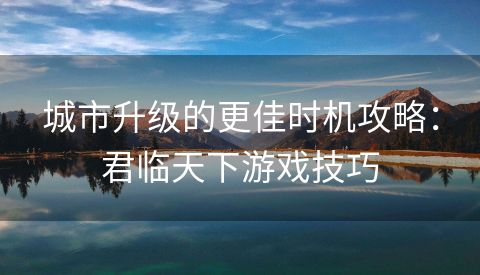 城市升级的更佳时机攻略：君临天下游戏技巧