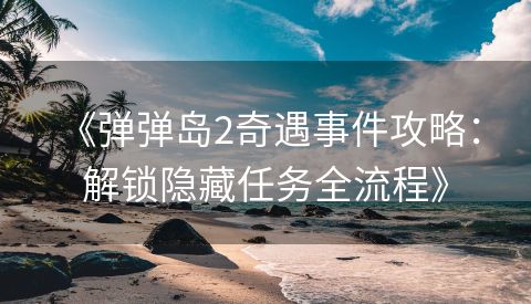  《弹弹岛2奇遇事件攻略：解锁隐藏任务全流程》