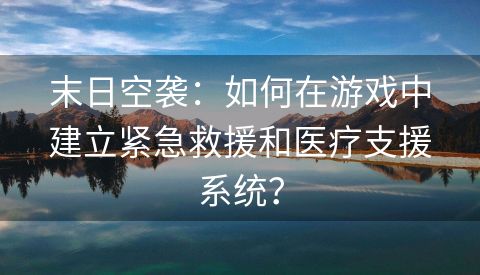 末日空袭：如何在游戏中建立紧急救援和医疗支援系统？