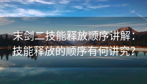 末剑二技能释放顺序讲解：技能释放的顺序有何讲究？