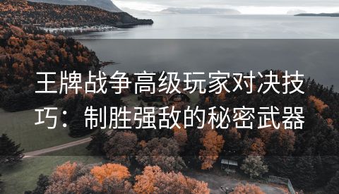 王牌战争高级玩家对决技巧：制胜强敌的秘密武器