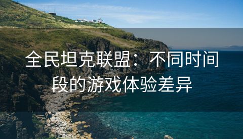 全民坦克联盟：不同时间段的游戏体验差异