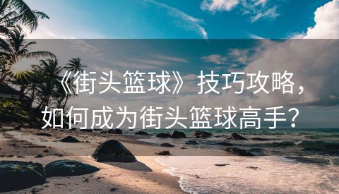 《街头篮球》技巧攻略，如何成为街头篮球高手？