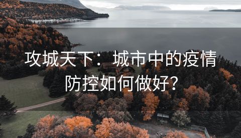 攻城天下：城市中的疫情防控如何做好？