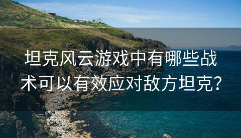 坦克风云游戏中有哪些战术可以有效应对敌方坦克？