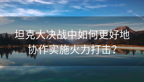 坦克大决战中如何更好地协作实施火力打击？