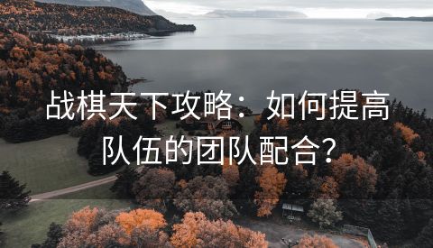 战棋天下攻略：如何提高队伍的团队配合？