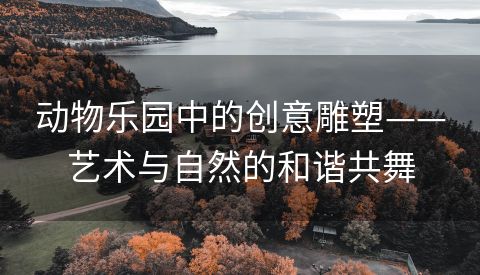 动物乐园中的创意雕塑——艺术与自然的和谐共舞