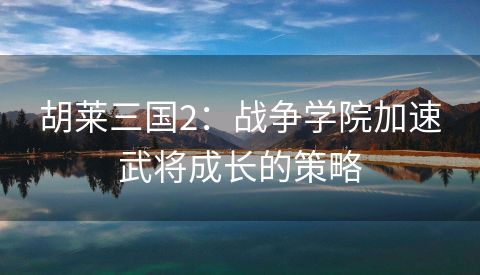 胡莱三国2：战争学院加速武将成长的策略